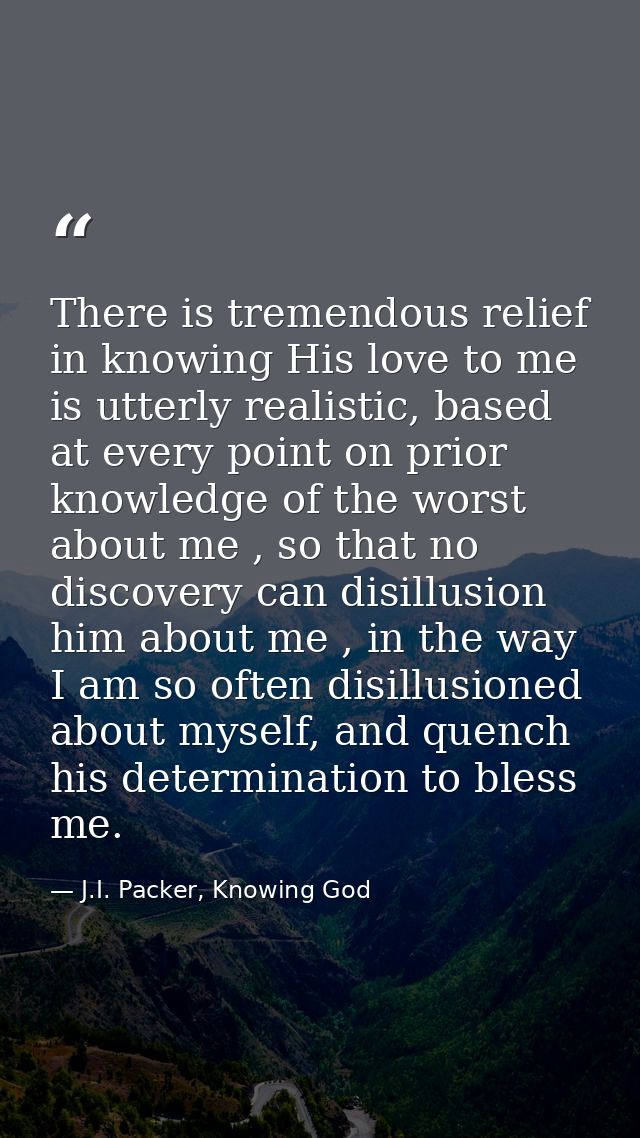 There is tremendous relief in knowing His love to me is utterly realistic, based at every point on prior knowledge of th — J.I. Packer, Knowing God