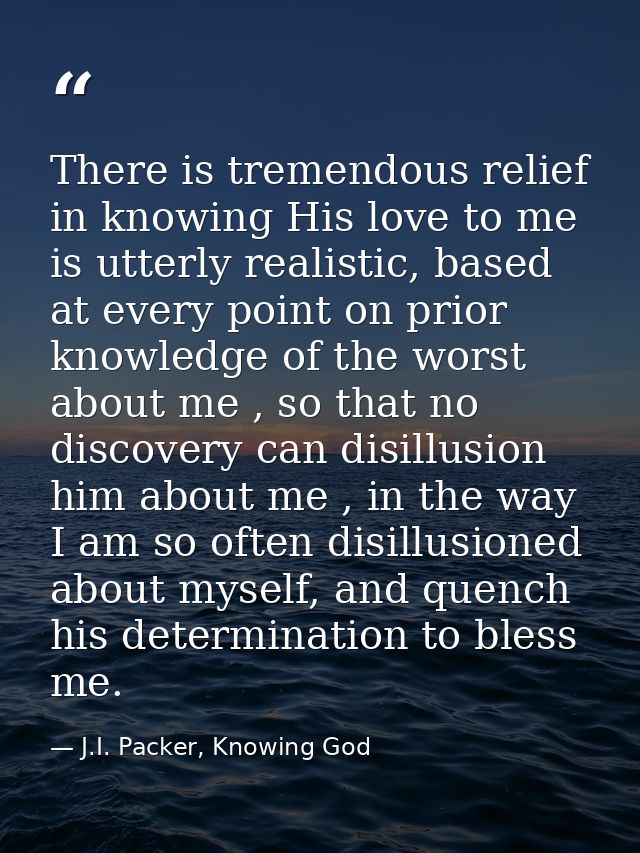 There is tremendous relief in knowing His love to me is utterly realistic, based at every point on prior knowledge of th — J.I. Packer, Knowing God