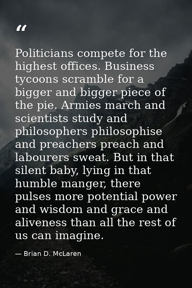 Politicians compete for the highest offices. Business tycoons scramble for a bigger and bigger piece of the pie. Armies  — Brian D. McLaren
