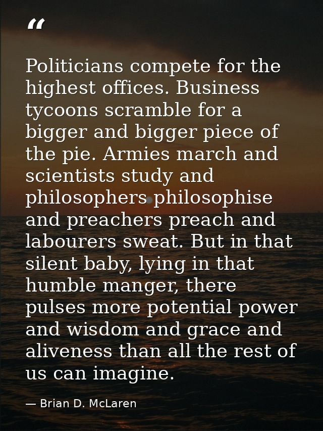 Politicians compete for the highest offices. Business tycoons scramble for a bigger and bigger piece of the pie. Armies  — Brian D. McLaren