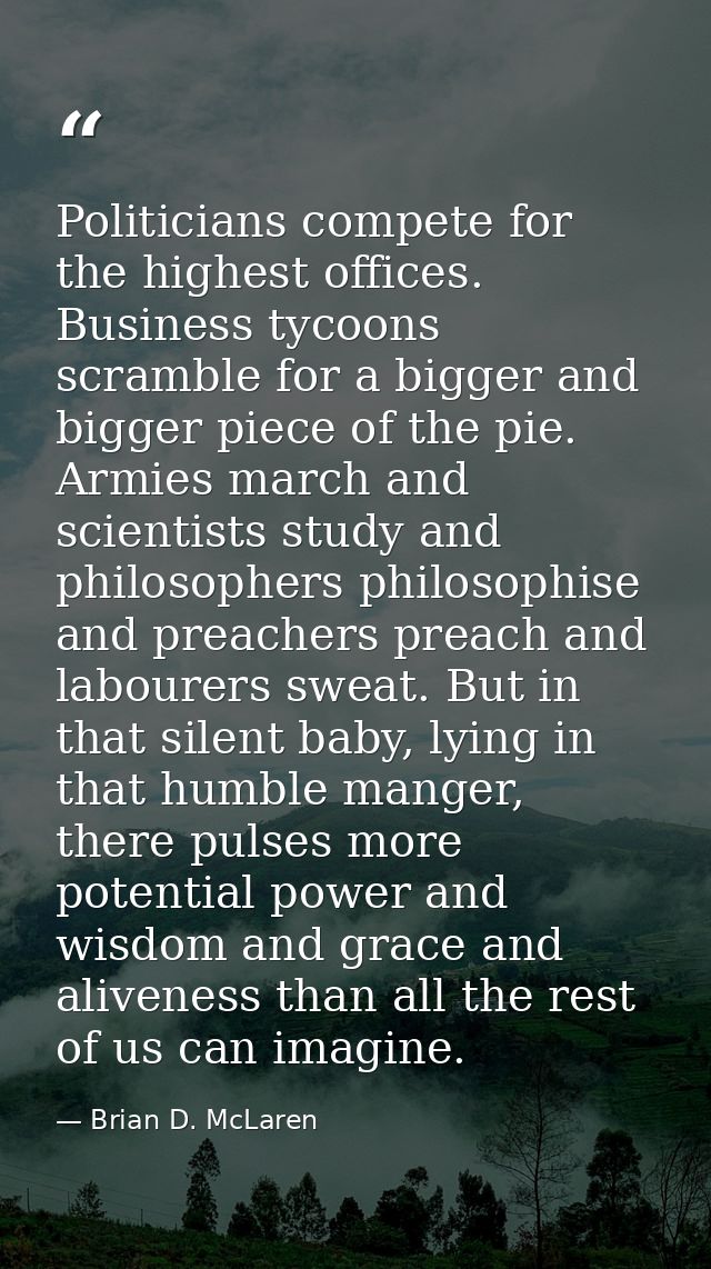 Politicians compete for the highest offices. Business tycoons scramble for a bigger and bigger piece of the pie. Armies  — Brian D. McLaren