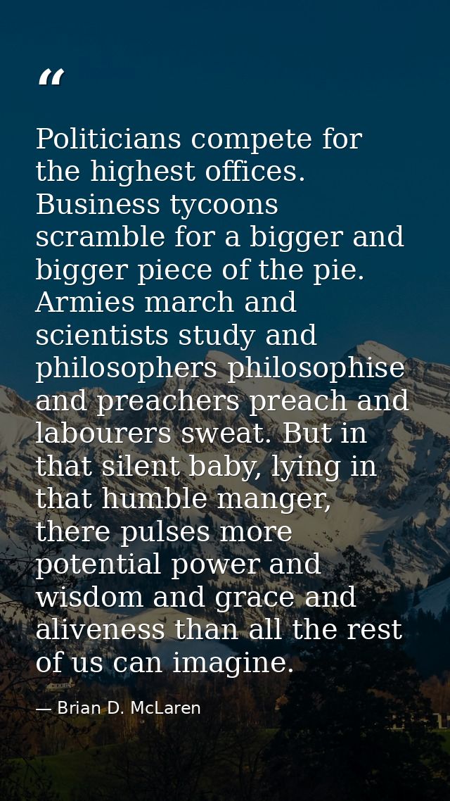 Politicians compete for the highest offices. Business tycoons scramble for a bigger and bigger piece of the pie. Armies  — Brian D. McLaren