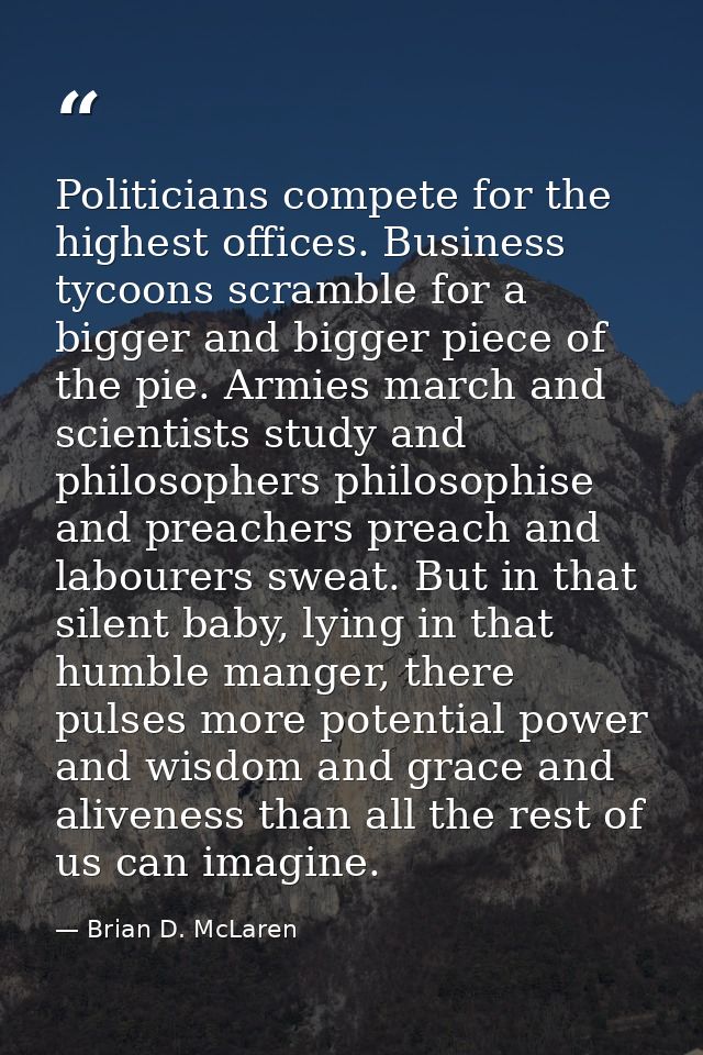 Politicians compete for the highest offices. Business tycoons scramble for a bigger and bigger piece of the pie. Armies  — Brian D. McLaren