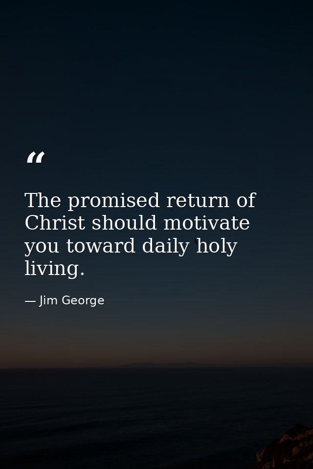 The promised return of Christ should motivate you toward daily holy living. — Jim George