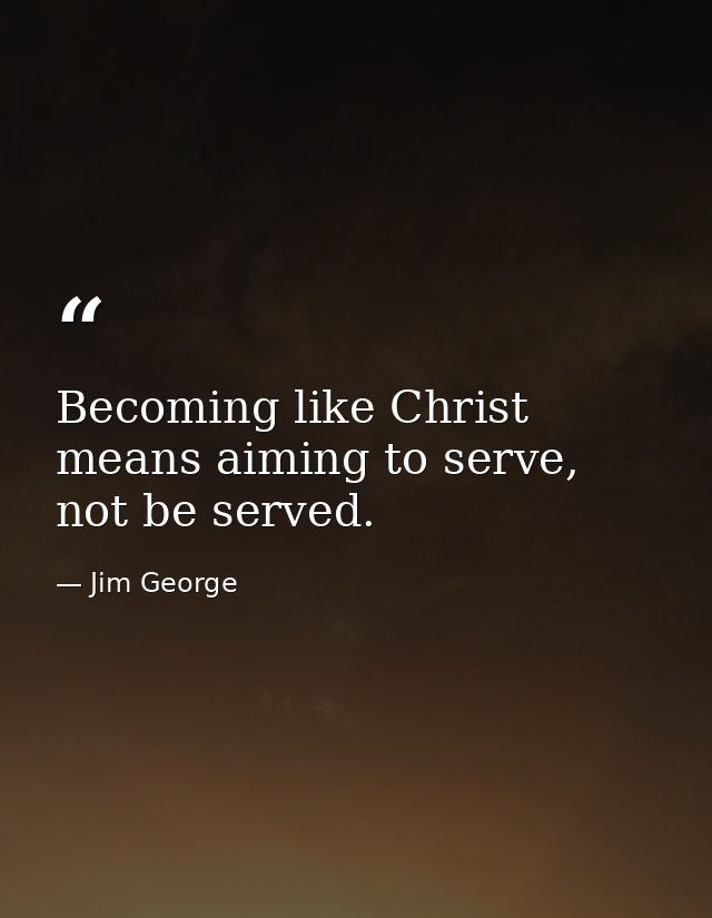 Becoming like Christ means aiming to serve, not be served. — Jim George