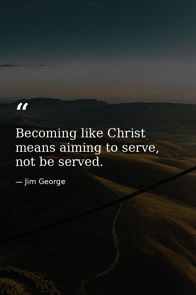 Becoming like Christ means aiming to serve, not be served. — Jim George