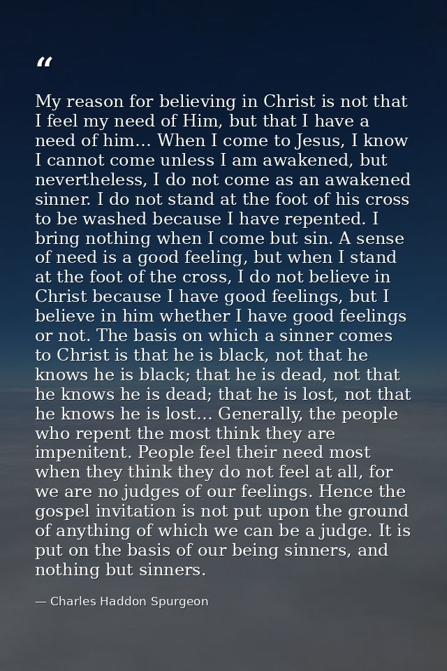 My reason for believing in Christ is not that I feel my need of Him, but that I have a need of him… When I come to Jesus — Charles Haddon Spurgeon