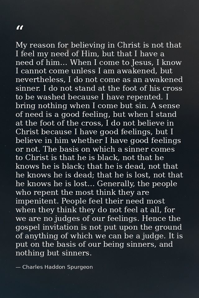 My reason for believing in Christ is not that I feel my need of Him, but that I have a need of him… When I come to Jesus — Charles Haddon Spurgeon