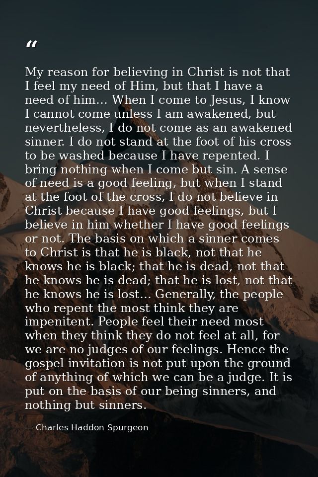 My reason for believing in Christ is not that I feel my need of Him, but that I have a need of him… When I come to Jesus — Charles Haddon Spurgeon