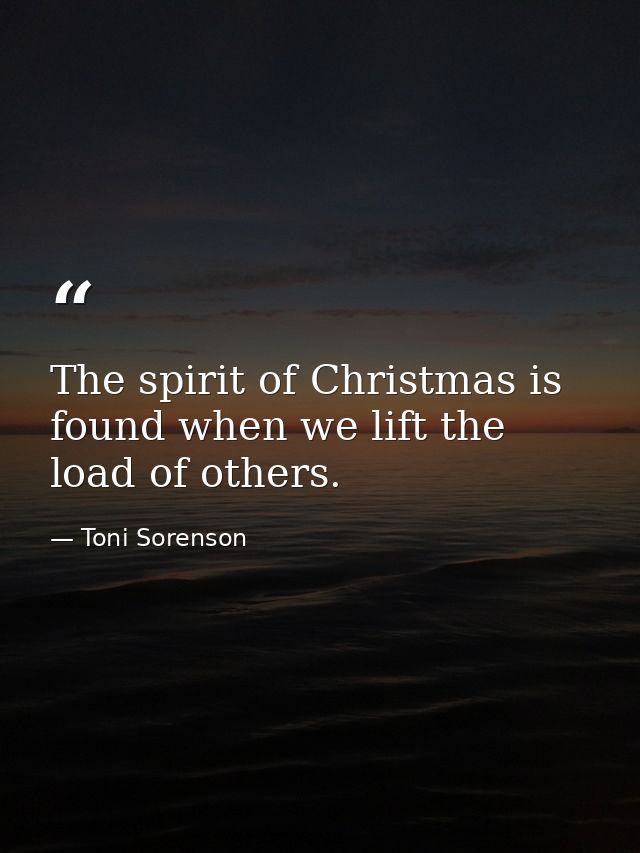 The spirit of Christmas is found when we lift the load of others. — Toni Sorenson