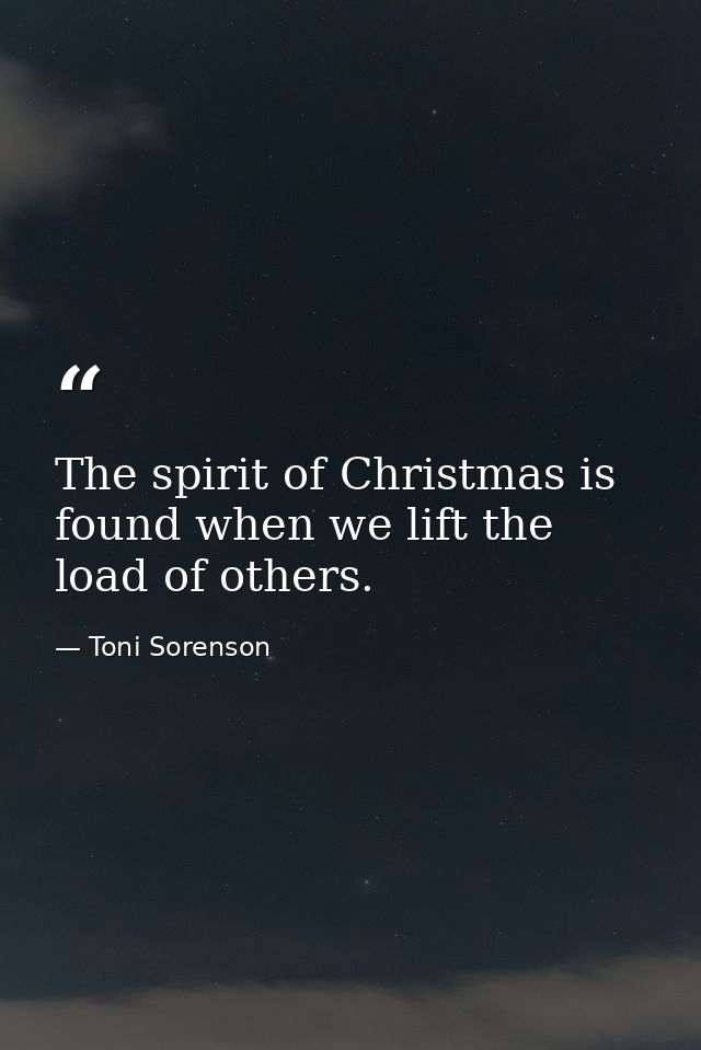The spirit of Christmas is found when we lift the load of others. — Toni Sorenson