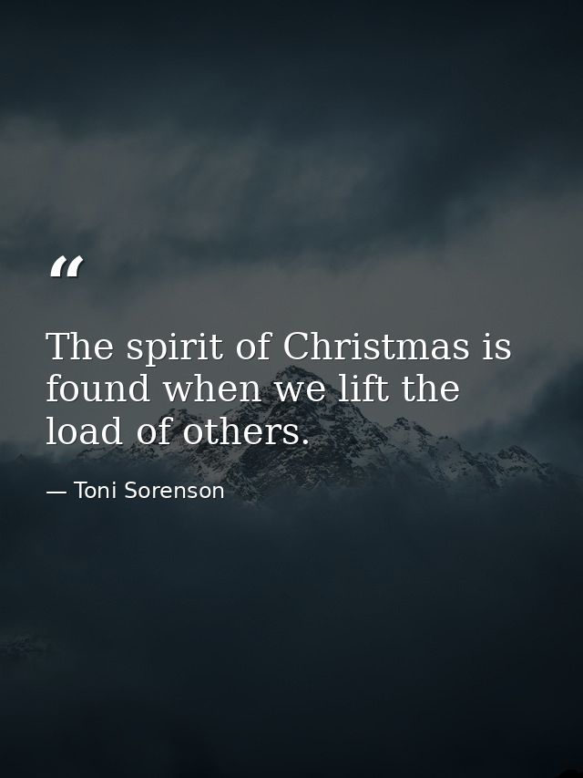 The spirit of Christmas is found when we lift the load of others. — Toni Sorenson