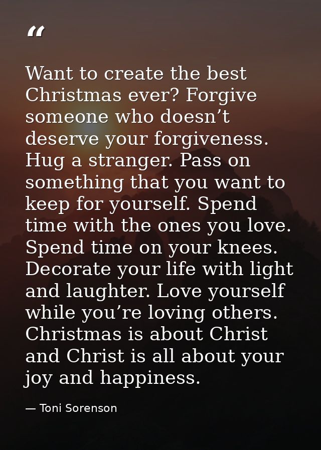 Want to create the best Christmas ever? Forgive someone who doesn’t deserve your forgiveness. Hug a stranger. Pass on so — Toni Sorenson