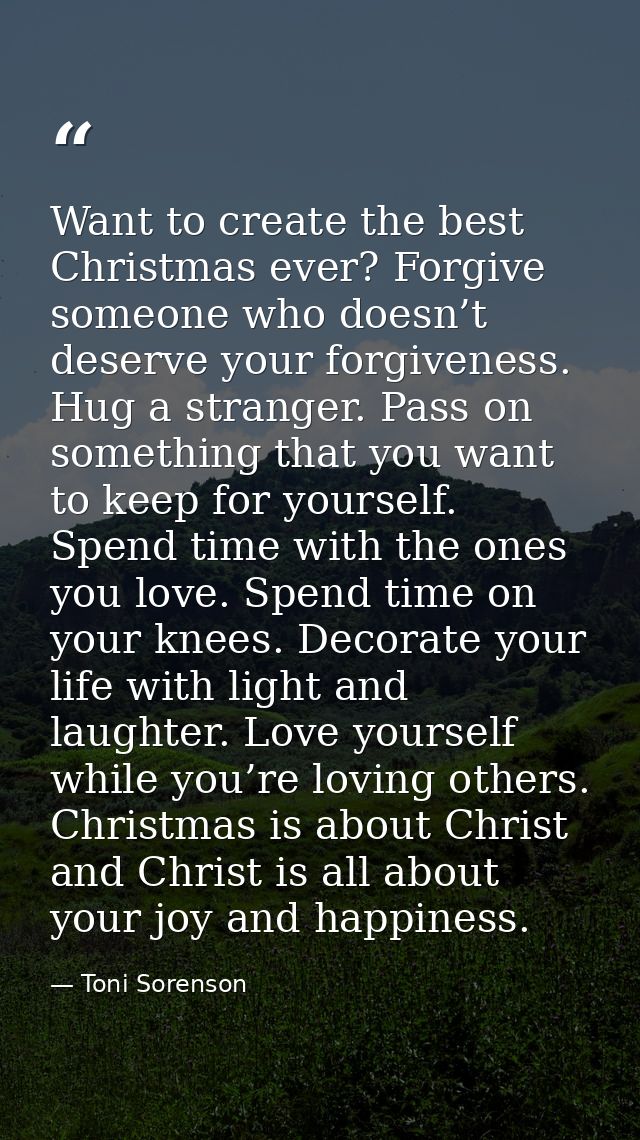 Want to create the best Christmas ever? Forgive someone who doesn’t deserve your forgiveness. Hug a stranger. Pass on so — Toni Sorenson