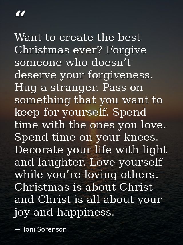 Want to create the best Christmas ever? Forgive someone who doesn’t deserve your forgiveness. Hug a stranger. Pass on so — Toni Sorenson