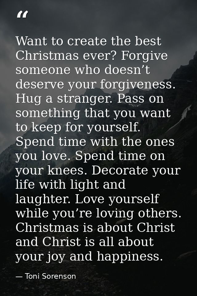 Want to create the best Christmas ever? Forgive someone who doesn’t deserve your forgiveness. Hug a stranger. Pass on so — Toni Sorenson