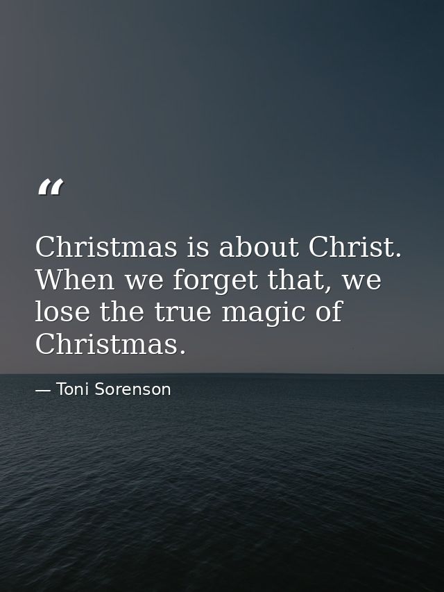 Christmas is about Christ. When we forget that, we lose the true magic of Christmas. — Toni Sorenson