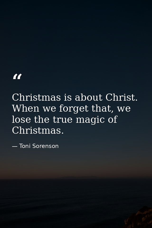 Christmas is about Christ. When we forget that, we lose the true magic of Christmas. — Toni Sorenson
