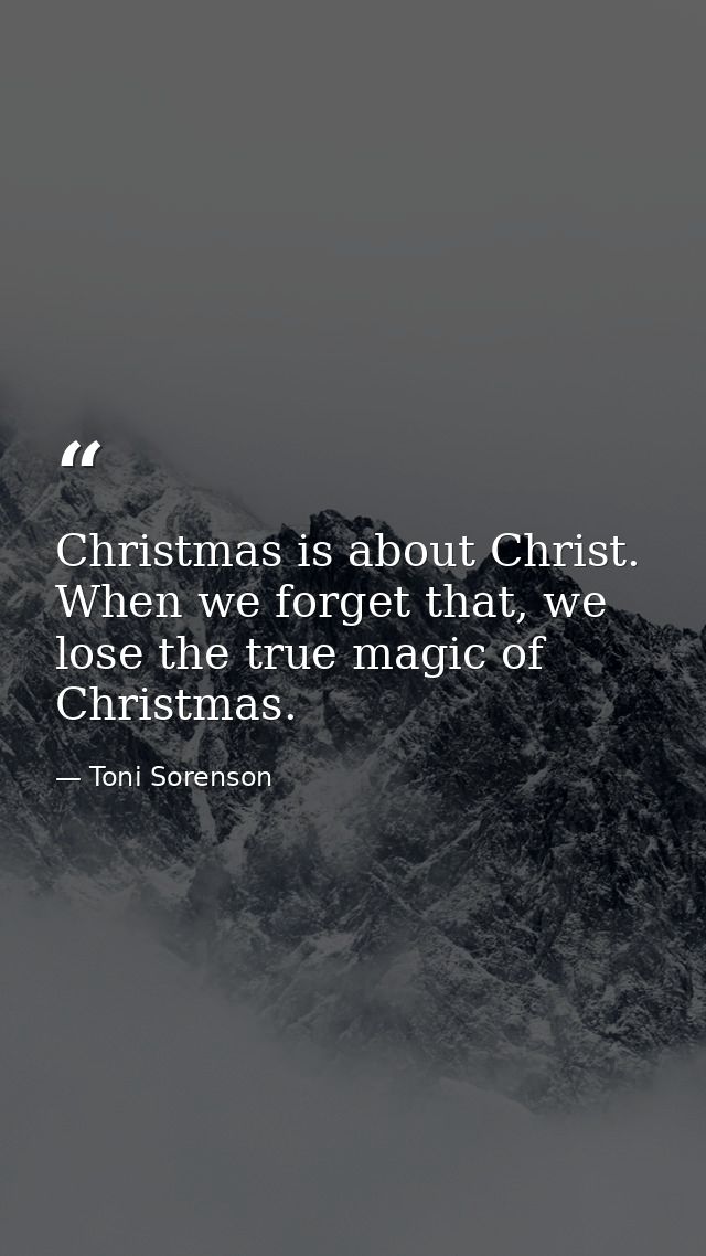 Christmas is about Christ. When we forget that, we lose the true magic of Christmas. — Toni Sorenson