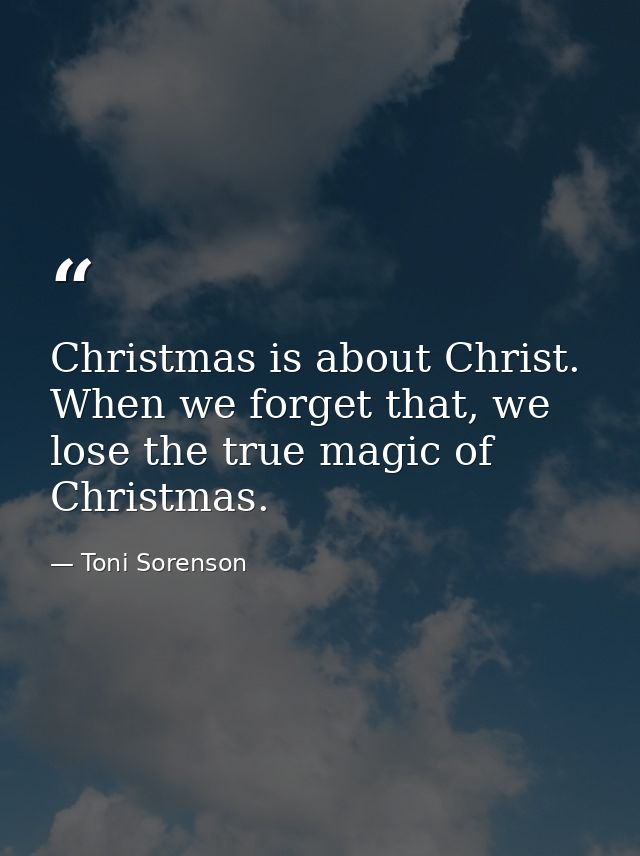 Christmas is about Christ. When we forget that, we lose the true magic of Christmas. — Toni Sorenson