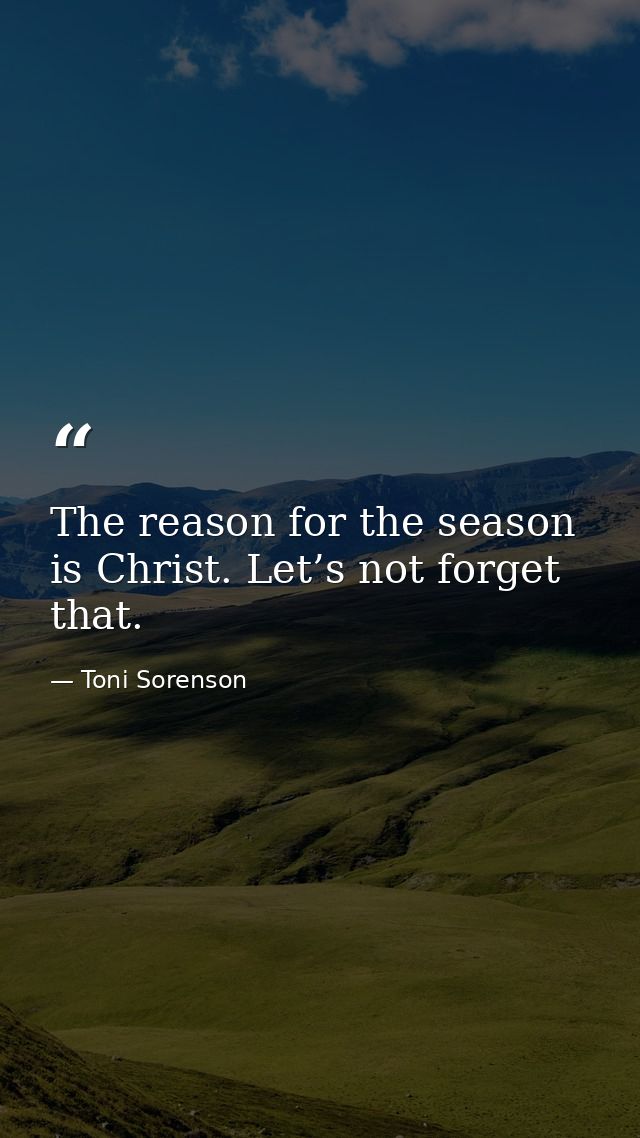 The reason for the season is Christ. Let’s not forget that. — Toni Sorenson