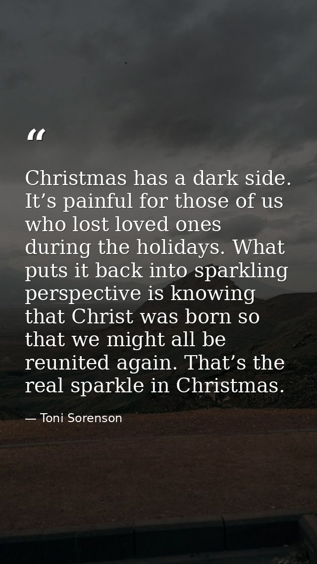 Christmas has a dark side. It’s painful for those of us who lost loved ones during the holidays. What puts it back into  — Toni Sorenson