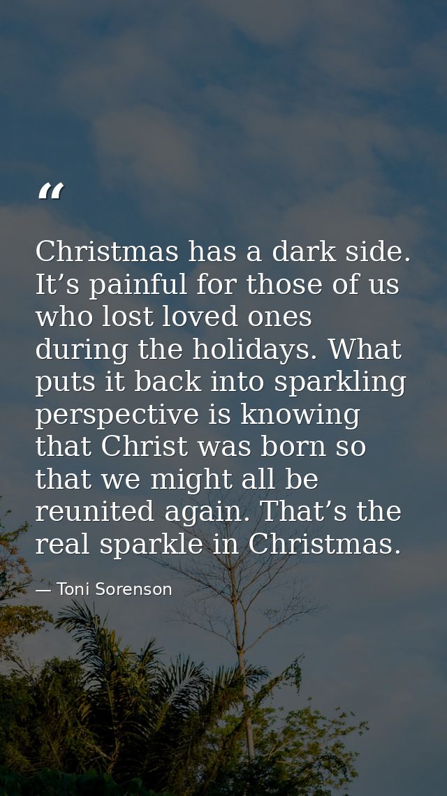 Christmas has a dark side. It’s painful for those of us who lost loved ones during the holidays. What puts it back into  — Toni Sorenson