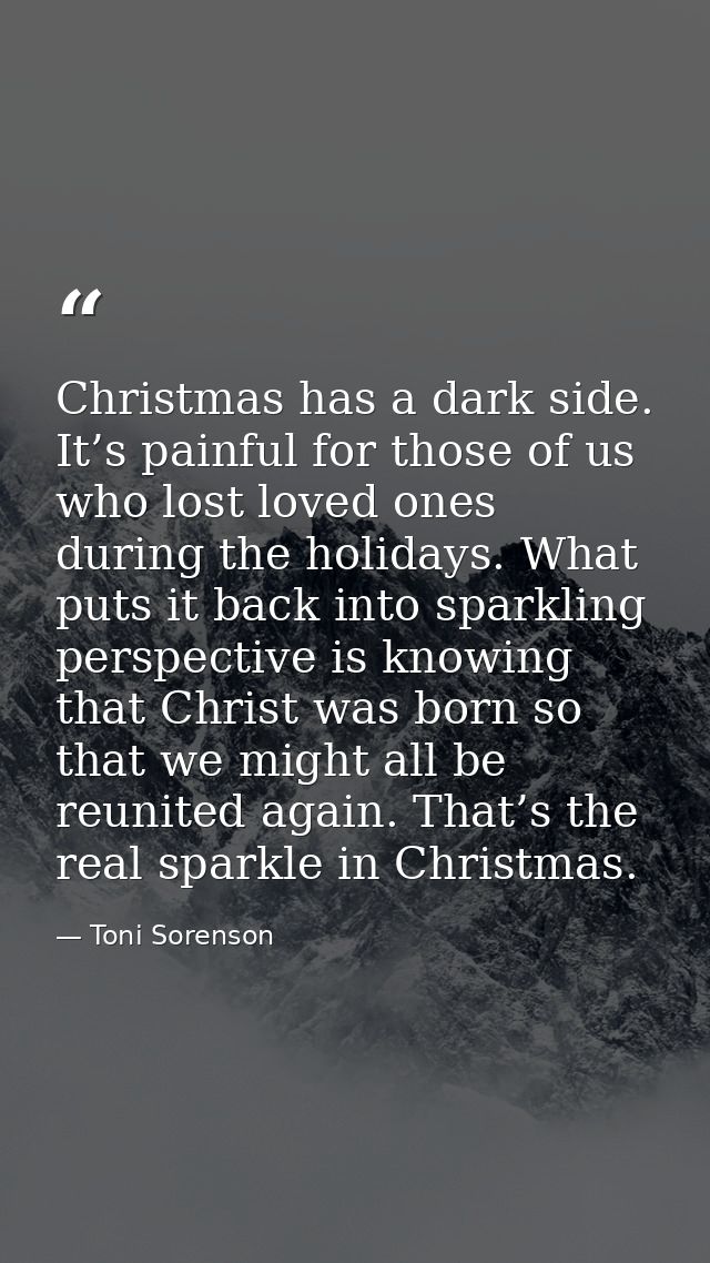 Christmas has a dark side. It’s painful for those of us who lost loved ones during the holidays. What puts it back into  — Toni Sorenson
