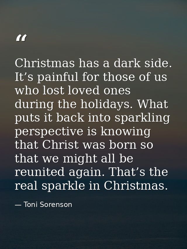 Christmas has a dark side. It’s painful for those of us who lost loved ones during the holidays. What puts it back into  — Toni Sorenson