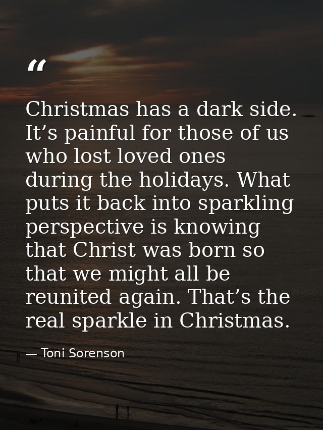 Christmas has a dark side. It’s painful for those of us who lost loved ones during the holidays. What puts it back into  — Toni Sorenson