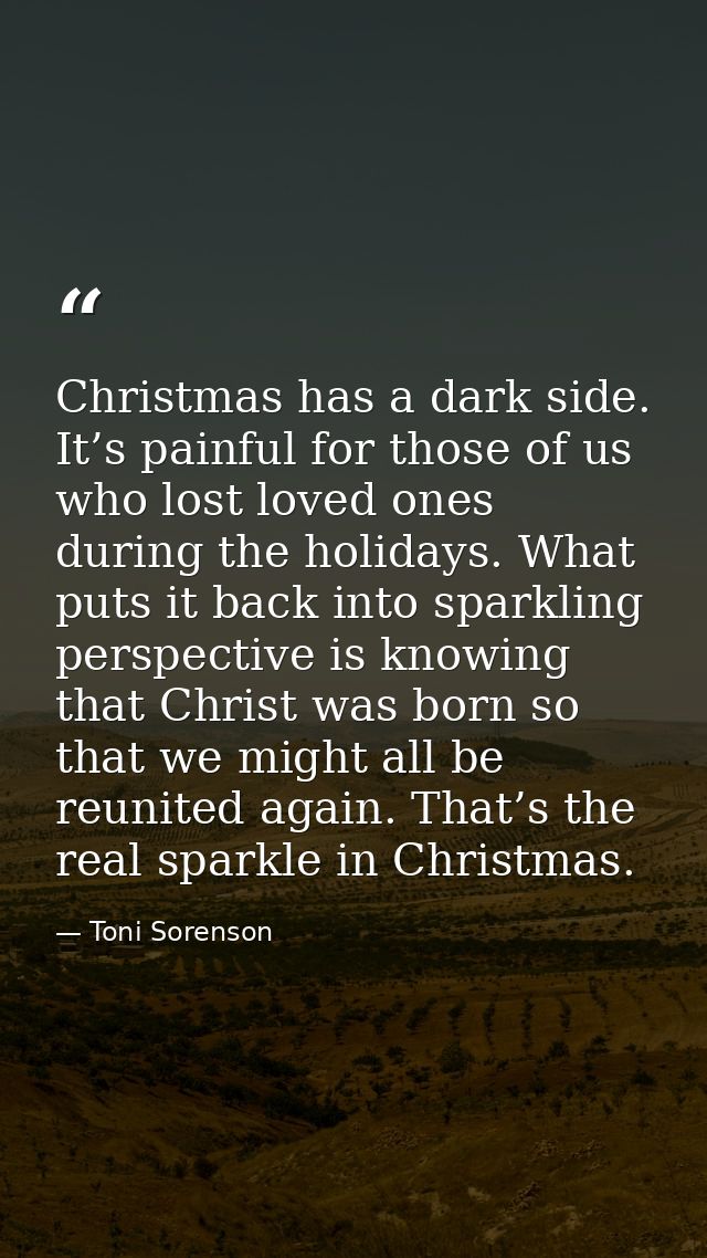 Christmas has a dark side. It’s painful for those of us who lost loved ones during the holidays. What puts it back into  — Toni Sorenson