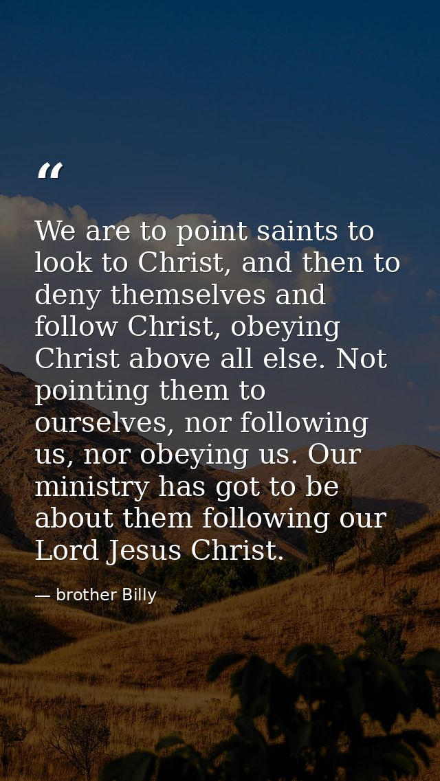 We are to point saints to look to Christ, and then to deny themselves and follow Christ, obeying Christ above all else.  — brother Billy