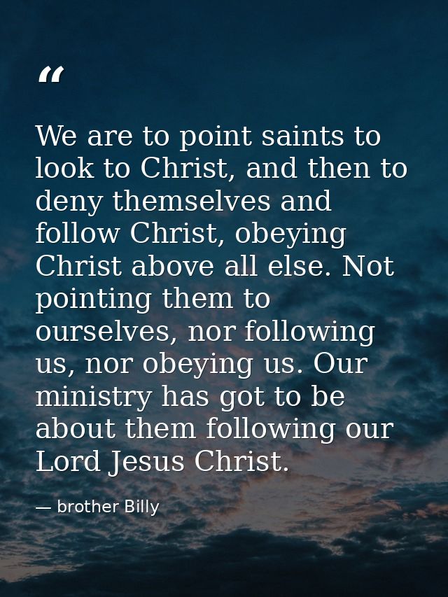 We are to point saints to look to Christ, and then to deny themselves and follow Christ, obeying Christ above all else.  — brother Billy