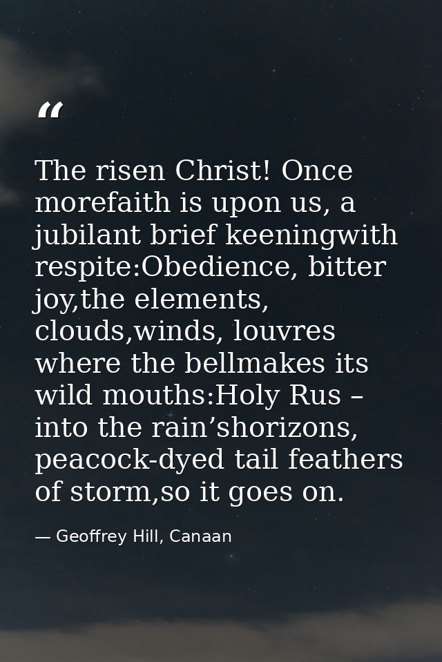 The risen Christ! Once morefaith is upon us, a jubilant brief keeningwith respite:Obedience, bitter joy,the elements, cl — Geoffrey Hill, Canaan