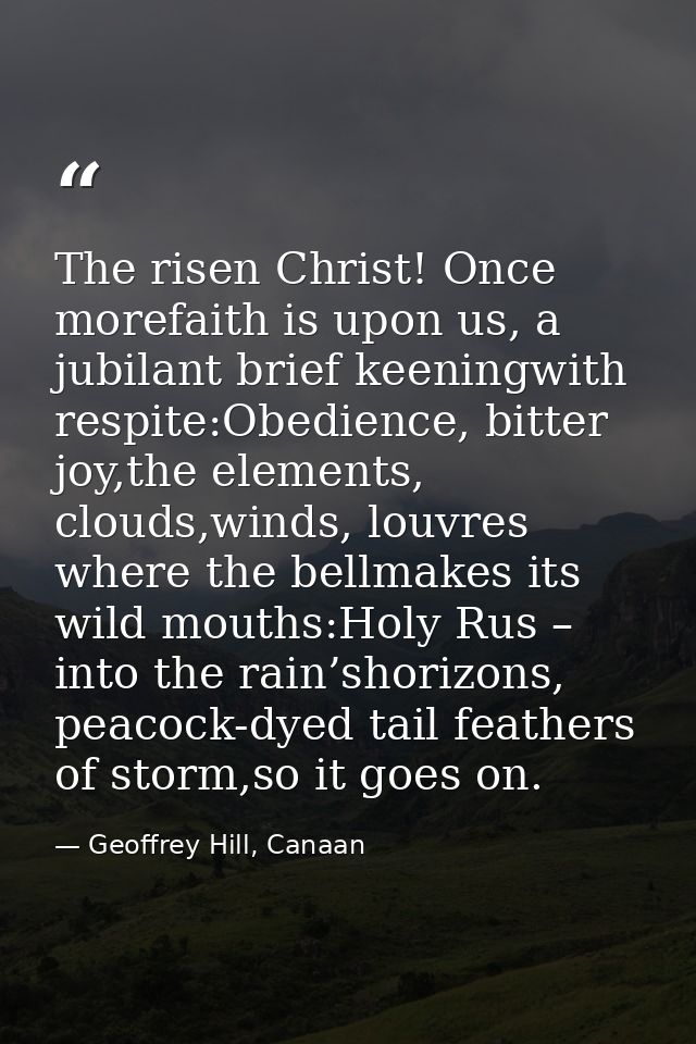 The risen Christ! Once morefaith is upon us, a jubilant brief keeningwith respite:Obedience, bitter joy,the elements, cl — Geoffrey Hill, Canaan