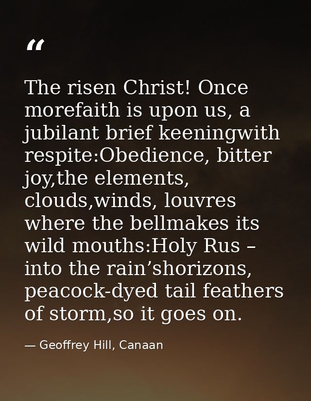 The risen Christ! Once morefaith is upon us, a jubilant brief keeningwith respite:Obedience, bitter joy,the elements, cl — Geoffrey Hill, Canaan