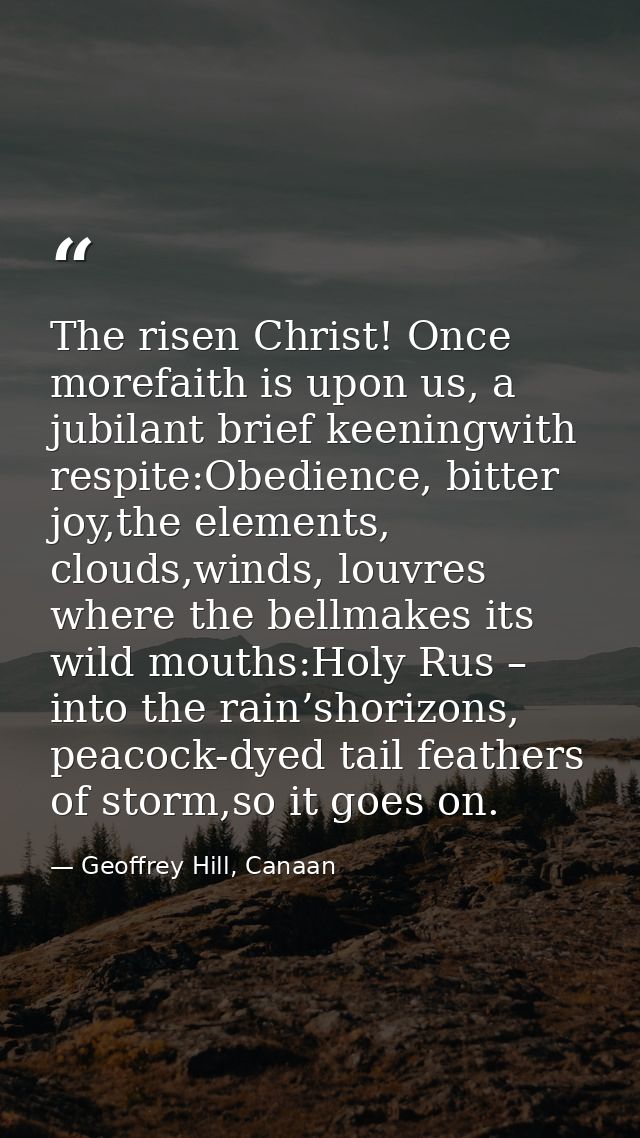 The risen Christ! Once morefaith is upon us, a jubilant brief keeningwith respite:Obedience, bitter joy,the elements, cl — Geoffrey Hill, Canaan