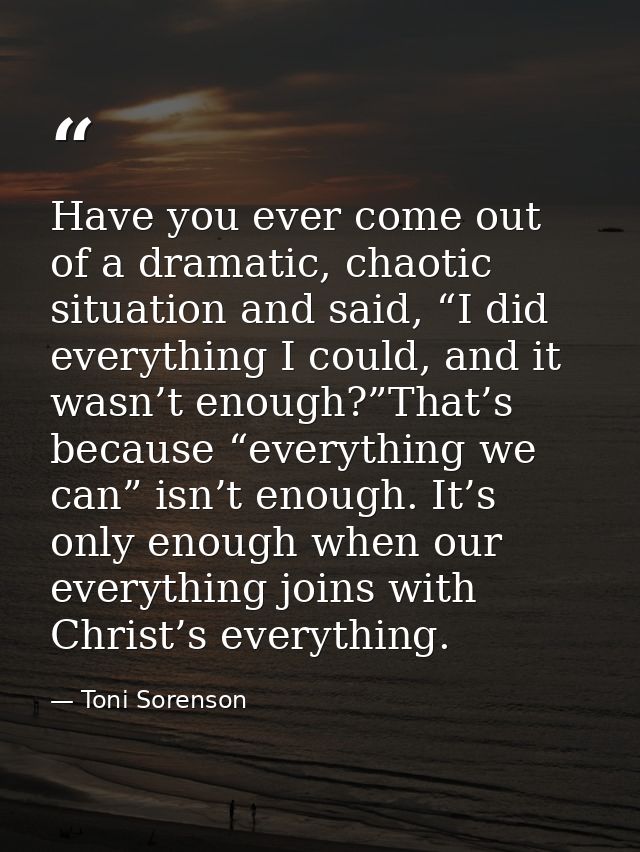 Have you ever come out of a dramatic, chaotic situation and said, “I did everything I could, and it wasn’t enough?”That’ — Toni Sorenson