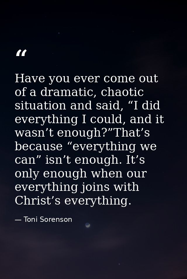 Have you ever come out of a dramatic, chaotic situation and said, “I did everything I could, and it wasn’t enough?”That’ — Toni Sorenson