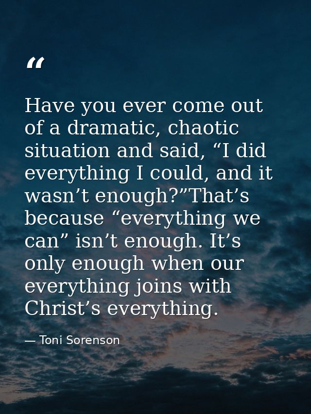 Have you ever come out of a dramatic, chaotic situation and said, “I did everything I could, and it wasn’t enough?”That’ — Toni Sorenson