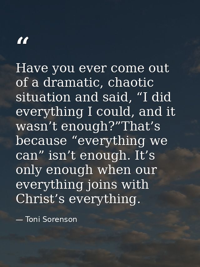 Have you ever come out of a dramatic, chaotic situation and said, “I did everything I could, and it wasn’t enough?”That’ — Toni Sorenson