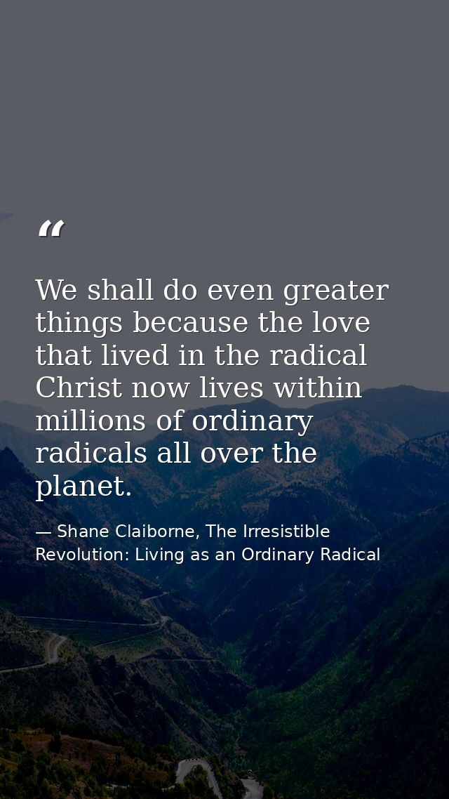 We shall do even greater things because the love that lived in the radical Christ now lives within millions of ordinary  — Shane Claiborne, The Irresistible Revolution: Living as an Ordinary Radical