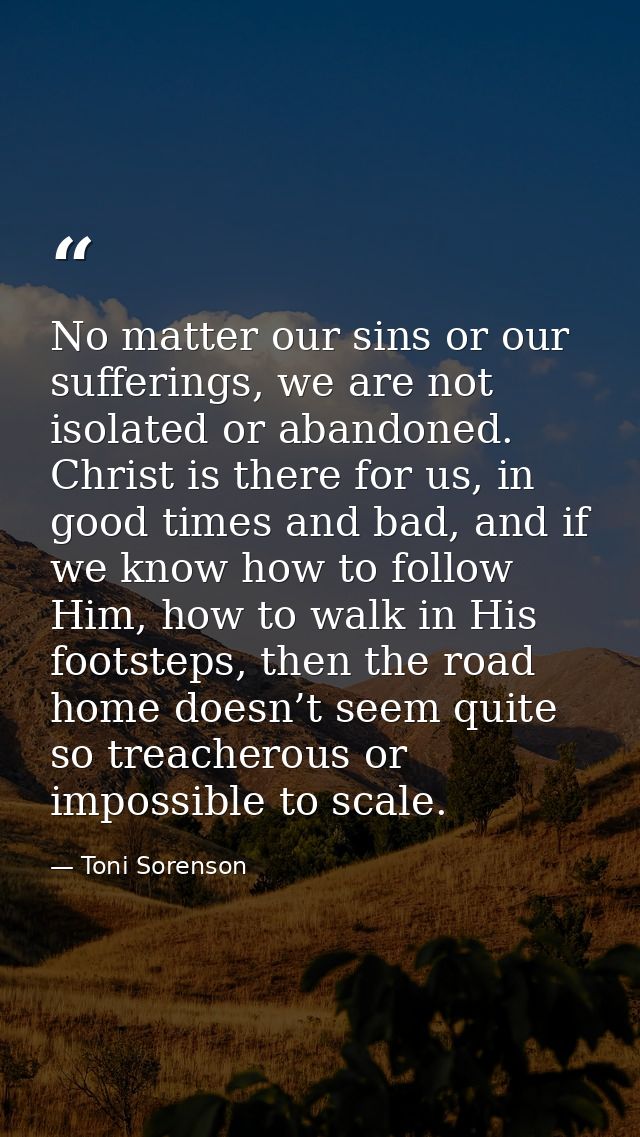 No matter our sins or our sufferings, we are not isolated or abandoned. Christ is there for us, in good times and bad, a — Toni Sorenson