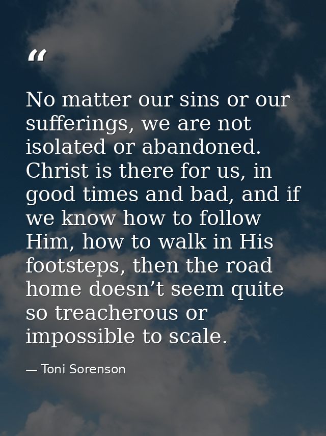 No matter our sins or our sufferings, we are not isolated or abandoned. Christ is there for us, in good times and bad, a — Toni Sorenson