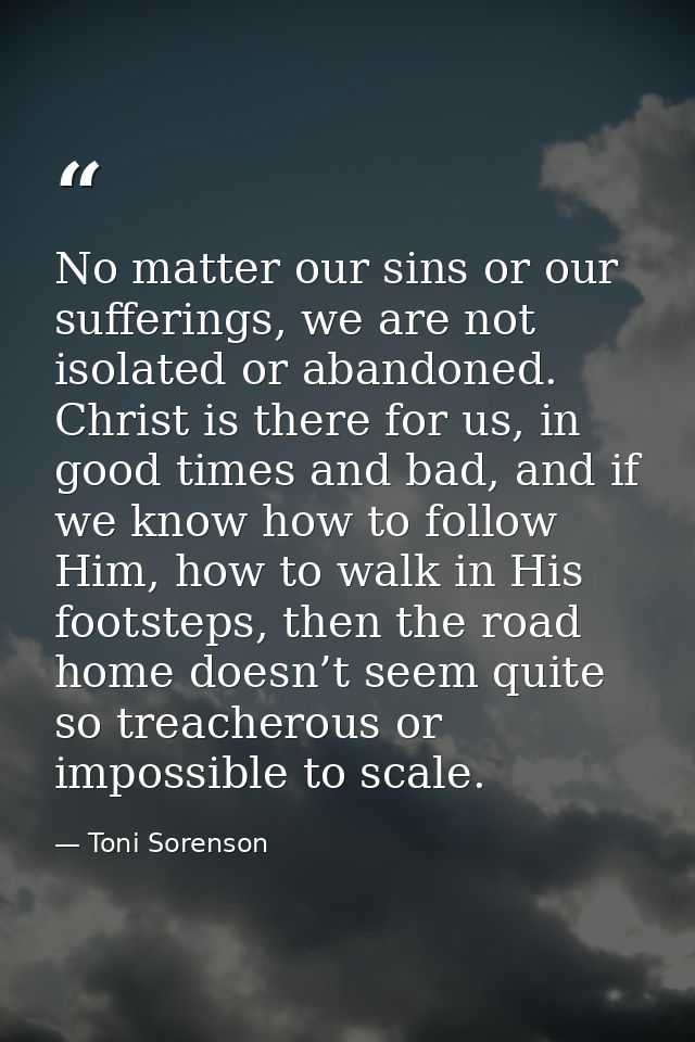 No matter our sins or our sufferings, we are not isolated or abandoned. Christ is there for us, in good times and bad, a — Toni Sorenson