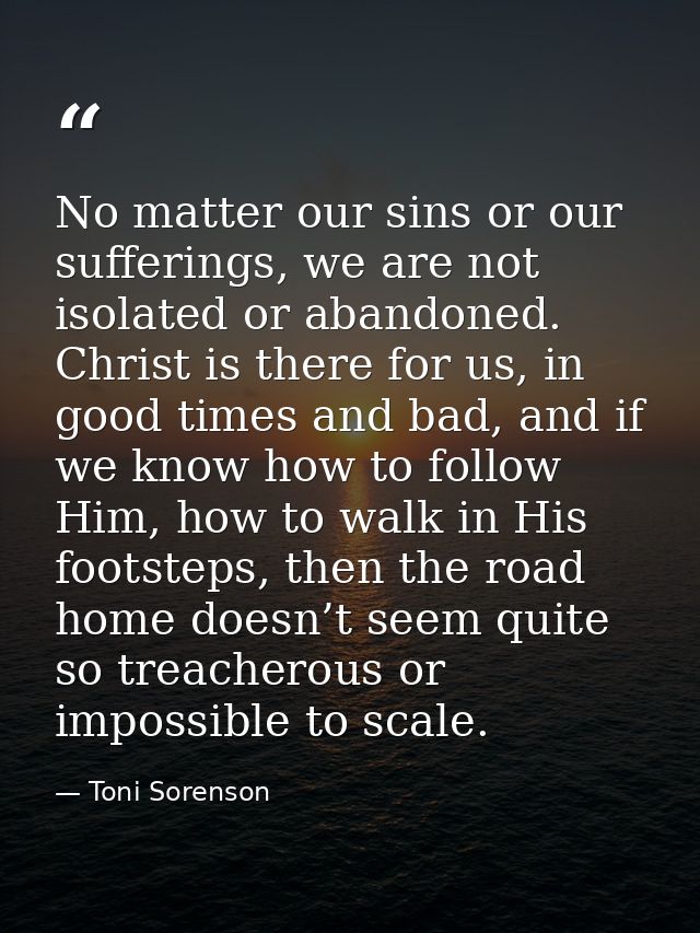 No matter our sins or our sufferings, we are not isolated or abandoned. Christ is there for us, in good times and bad, a — Toni Sorenson