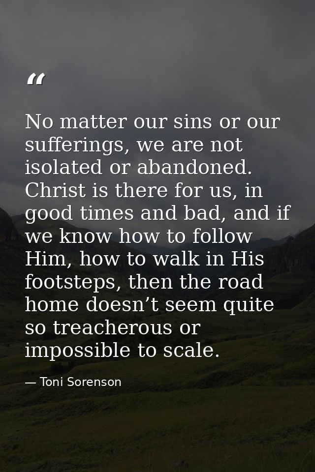 No matter our sins or our sufferings, we are not isolated or abandoned. Christ is there for us, in good times and bad, a — Toni Sorenson