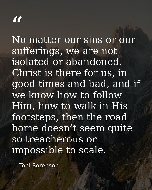 No matter our sins or our sufferings, we are not isolated or abandoned. Christ is there for us, in good times and bad, a — Toni Sorenson