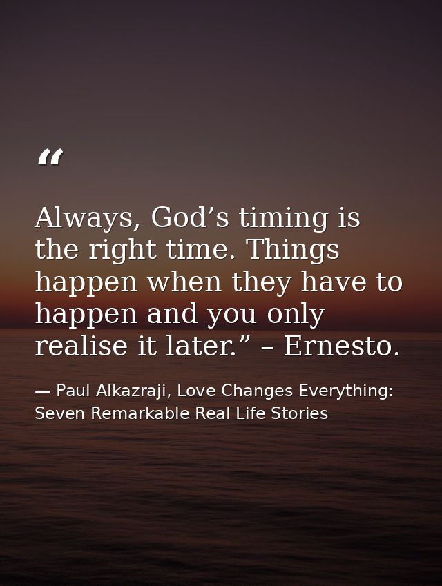 Always, God’s timing is the right time. Things happen when they have to happen and you only realise it later.” – Ernesto — Paul Alkazraji, Love Changes Everything: Seven Remarkable Real Life Stories