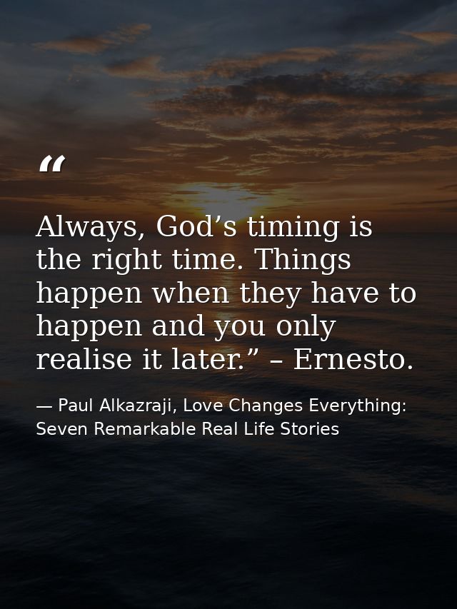 Always, God’s timing is the right time. Things happen when they have to happen and you only realise it later.” – Ernesto — Paul Alkazraji, Love Changes Everything: Seven Remarkable Real Life Stories
